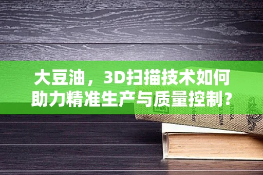 大豆油，3D扫描技术如何助力精准生产与质量控制？