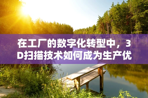 在工厂的数字化转型中，3D扫描技术如何成为生产优化的‘透视镜’？
