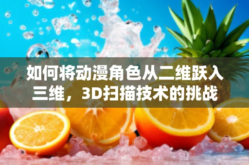 如何将动漫角色从二维跃入三维，3D扫描技术的挑战与机遇？