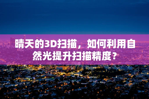 晴天的3D扫描，如何利用自然光提升扫描精度？