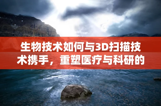 生物技术如何与3D扫描技术携手，重塑医疗与科研的未来？