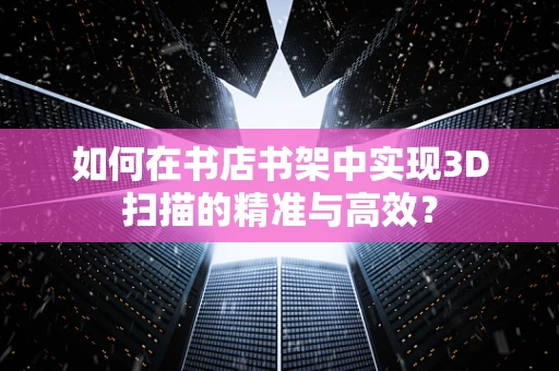 如何在书店书架中实现3D扫描的精准与高效？