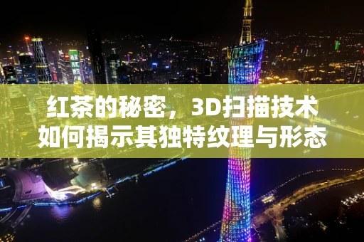 红茶的秘密，3D扫描技术如何揭示其独特纹理与形态？