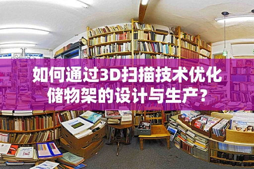 如何通过3D扫描技术优化储物架的设计与生产？