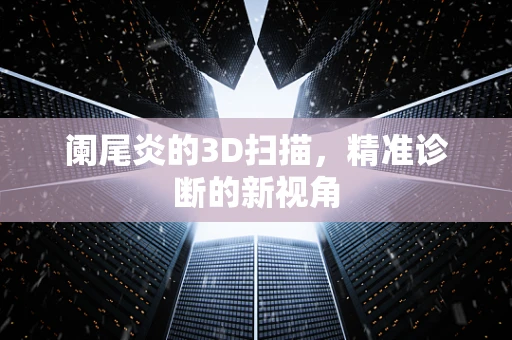 阑尾炎的3D扫描，精准诊断的新视角