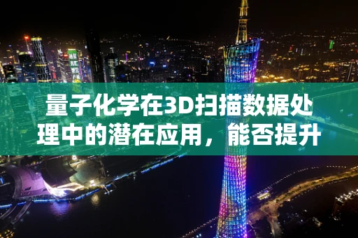 量子化学在3D扫描数据处理中的潜在应用，能否提升分子结构解析的精度？
