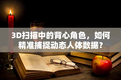 3D扫描中的背心角色，如何精准捕捉动态人体数据？