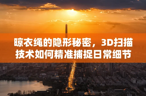 晾衣绳的隐形秘密，3D扫描技术如何精准捕捉日常细节？