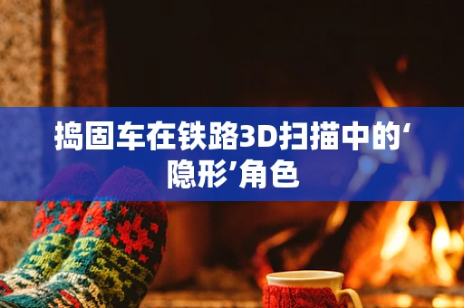 捣固车在铁路3D扫描中的‘隐形’角色
