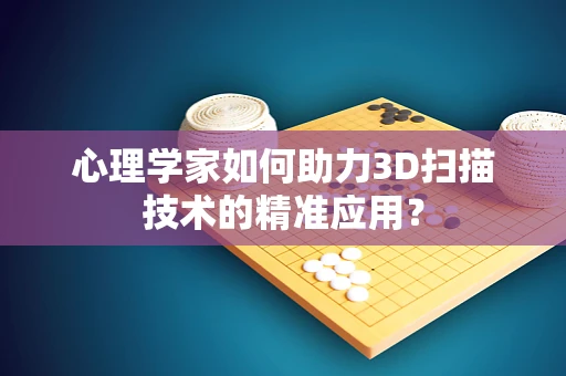 心理学家如何助力3D扫描技术的精准应用？