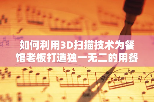 如何利用3D扫描技术为餐馆老板打造独一无二的用餐体验？