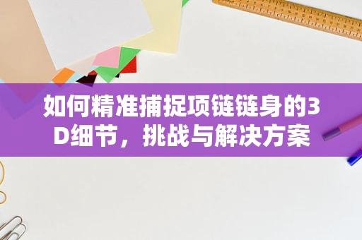 如何精准捕捉项链链身的3D细节，挑战与解决方案