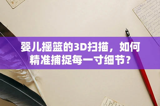 婴儿摇篮的3D扫描，如何精准捕捉每一寸细节？