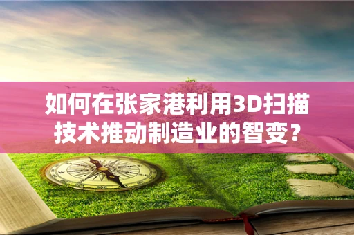 如何在张家港利用3D扫描技术推动制造业的智变？