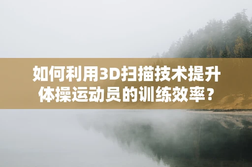如何利用3D扫描技术提升体操运动员的训练效率？