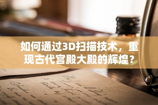 如何通过3D扫描技术，重现古代宫殿大殿的辉煌？
