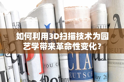 如何利用3D扫描技术为园艺学带来革命性变化？