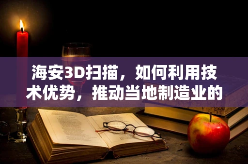 海安3D扫描，如何利用技术优势，推动当地制造业的数字化转型？