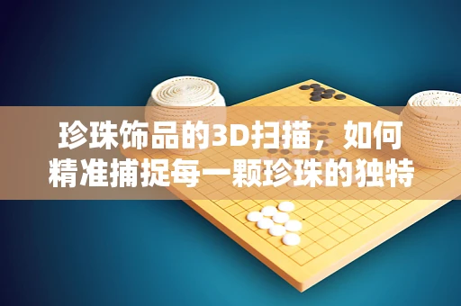 珍珠饰品的3D扫描，如何精准捕捉每一颗珍珠的独特魅力？