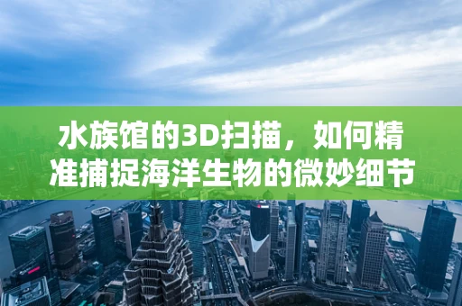水族馆的3D扫描，如何精准捕捉海洋生物的微妙细节？