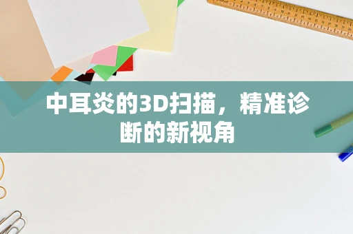 中耳炎的3D扫描，精准诊断的新视角