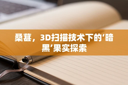 桑葚，3D扫描技术下的‘暗黑’果实探索