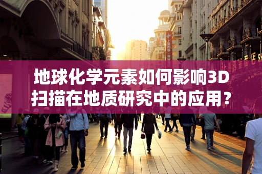 地球化学元素如何影响3D扫描在地质研究中的应用？