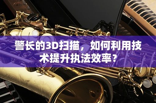 警长的3D扫描，如何利用技术提升执法效率？
