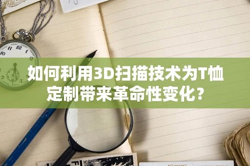 如何利用3D扫描技术为T恤定制带来革命性变化？