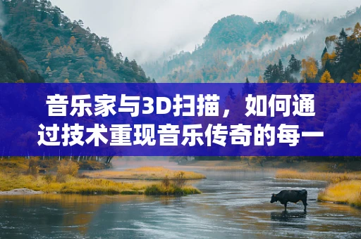音乐家与3D扫描，如何通过技术重现音乐传奇的每一个音符？