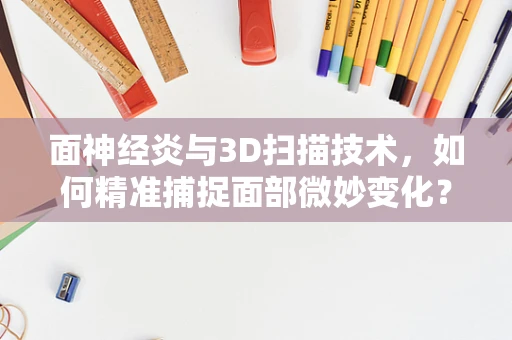 面神经炎与3D扫描技术，如何精准捕捉面部微妙变化？