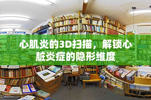 心肌炎的3D扫描，解锁心脏炎症的隐形维度