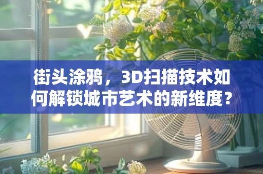 街头涂鸦，3D扫描技术如何解锁城市艺术的新维度？