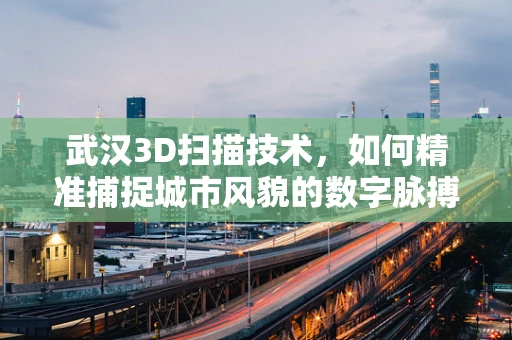 武汉3D扫描技术，如何精准捕捉城市风貌的数字脉搏？