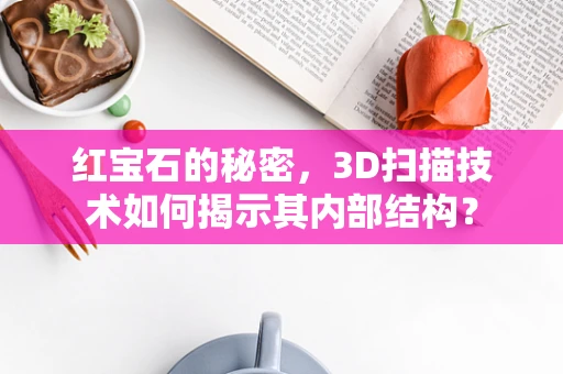 红宝石的秘密，3D扫描技术如何揭示其内部结构？