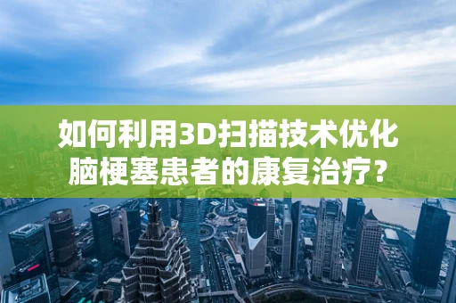 如何利用3D扫描技术优化脑梗塞患者的康复治疗？