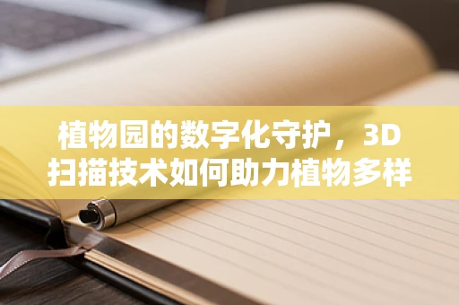 植物园的数字化守护，3D扫描技术如何助力植物多样性保护？