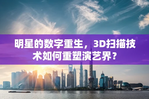 明星的数字重生，3D扫描技术如何重塑演艺界？