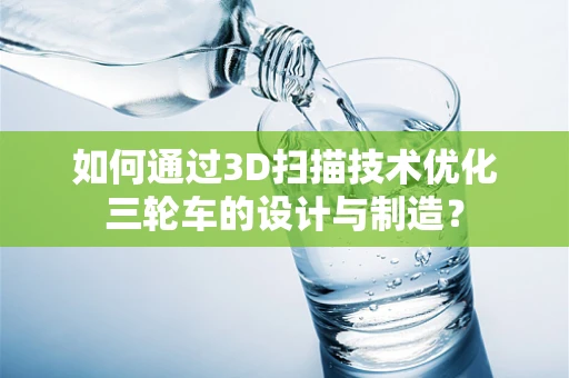 如何通过3D扫描技术优化三轮车的设计与制造？