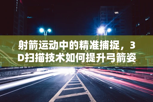 射箭运动中的精准捕捉，3D扫描技术如何提升弓箭姿态分析？
