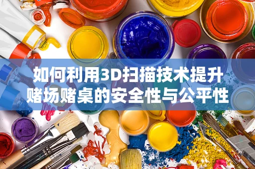 如何利用3D扫描技术提升赌场赌桌的安全性与公平性？