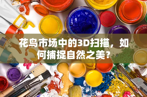 花鸟市场中的3D扫描，如何捕捉自然之美？