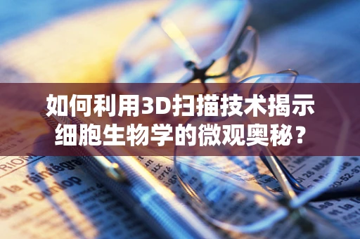如何利用3D扫描技术揭示细胞生物学的微观奥秘？