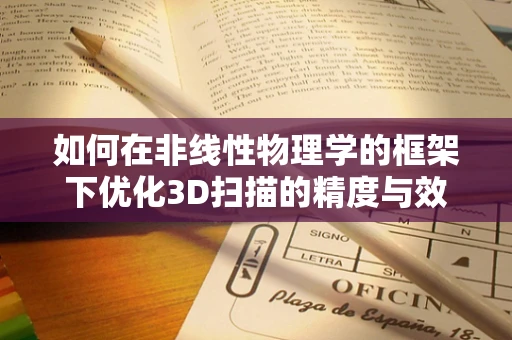 如何在非线性物理学的框架下优化3D扫描的精度与效率？