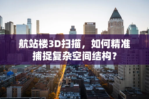 航站楼3D扫描，如何精准捕捉复杂空间结构？