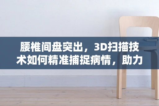 腰椎间盘突出，3D扫描技术如何精准捕捉病情，助力精准治疗？