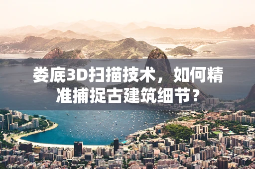娄底3D扫描技术，如何精准捕捉古建筑细节？