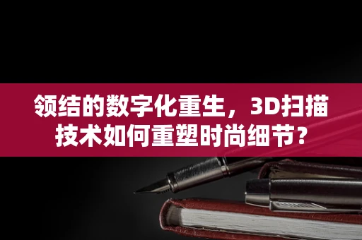 领结的数字化重生，3D扫描技术如何重塑时尚细节？