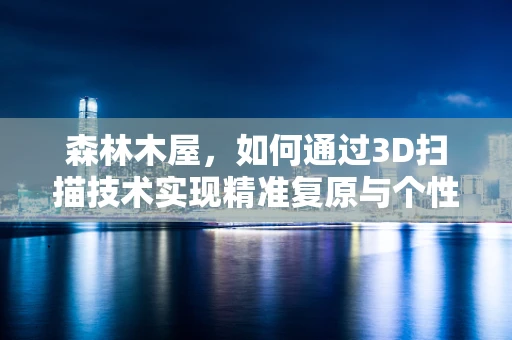 森林木屋，如何通过3D扫描技术实现精准复原与个性化定制？