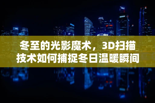 冬至的光影魔术，3D扫描技术如何捕捉冬日温暖瞬间？